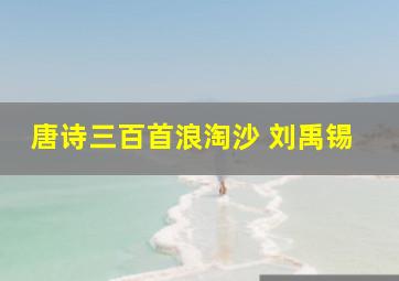 唐诗三百首浪淘沙 刘禹锡